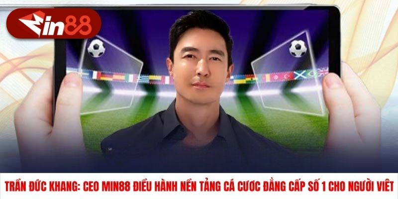 Trần Đức Khang: CEO MIN88 điều hành nền tảng cá cược đẳng cấp số 1 cho người Việt