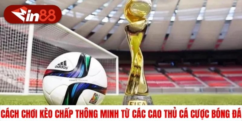 Cách chơi kèo chấp thông minh từ các cao thủ cá cược bóng đá
